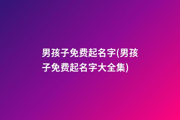 男孩子免费起名字(男孩子免费起名字大全集)