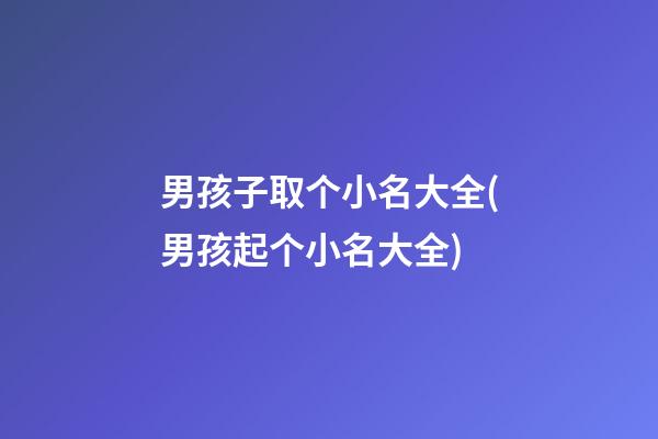 男孩子取个小名大全(男孩起个小名大全)