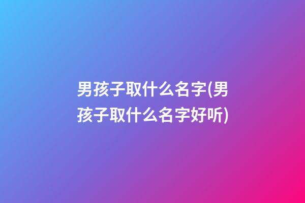 男孩子取什么名字(男孩子取什么名字好听)