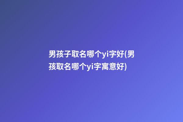 男孩子取名哪个yi字好(男孩取名哪个yi字寓意好)