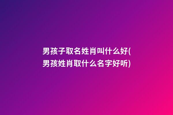 男孩子取名姓肖叫什么好(男孩姓肖取什么名字好听)