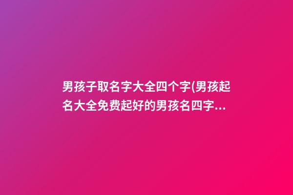 男孩子取名字大全四个字(男孩起名大全免费起好的男孩名四字)