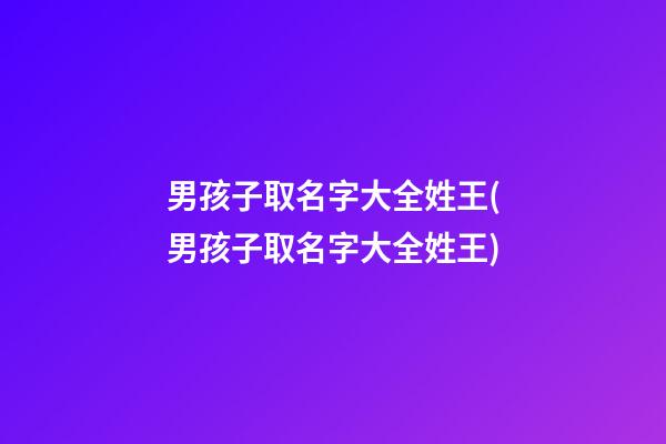 男孩子取名字大全姓王(男孩子取名字大全姓王)