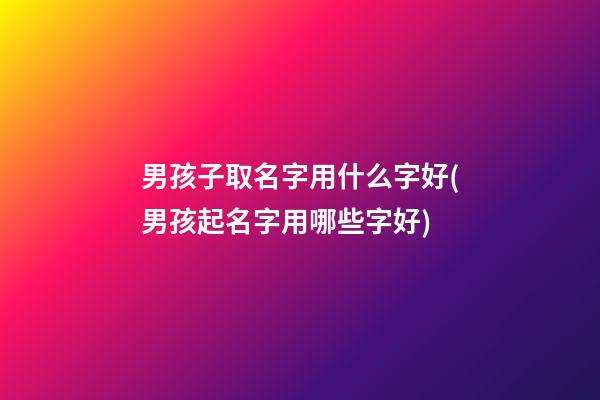 男孩子取名字用什么字好(男孩起名字用哪些字好)