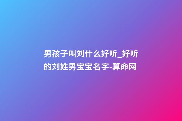 男孩子叫刘什么好听_好听的刘姓男宝宝名字-算命网