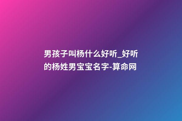 男孩子叫杨什么好听_好听的杨姓男宝宝名字-算命网