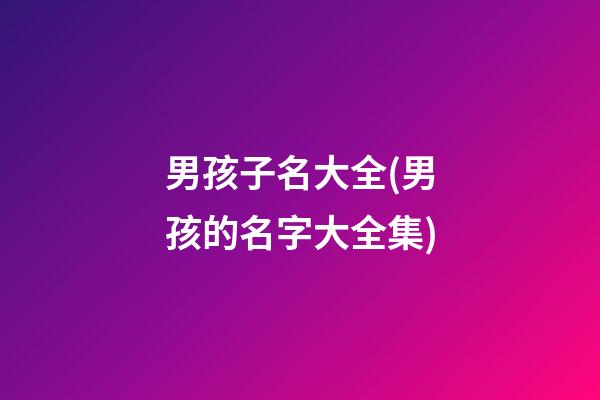 男孩子名大全(男孩的名字大全集)