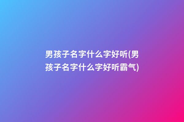 男孩子名字什么字好听(男孩子名字什么字好听霸气)