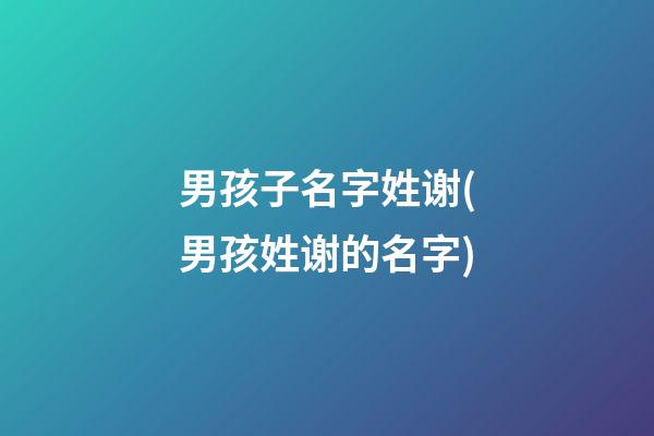 男孩子名字姓谢(男孩姓谢的名字)