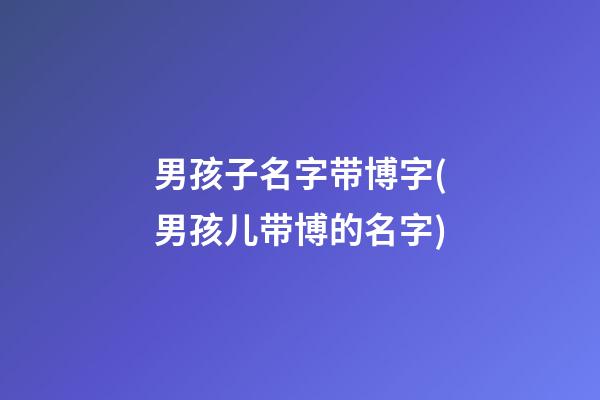 男孩子名字带博字(男孩儿带博的名字)
