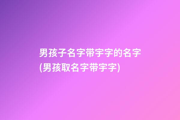 男孩子名字带宇字的名字(男孩取名字带宇字)