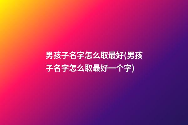 男孩子名字怎么取最好(男孩子名字怎么取最好一个字)