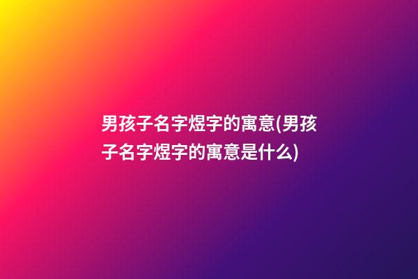 男孩子名字煜字的寓意(男孩子名字煜字的寓意是什么)