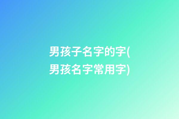 男孩子名字的字(男孩名字常用字)