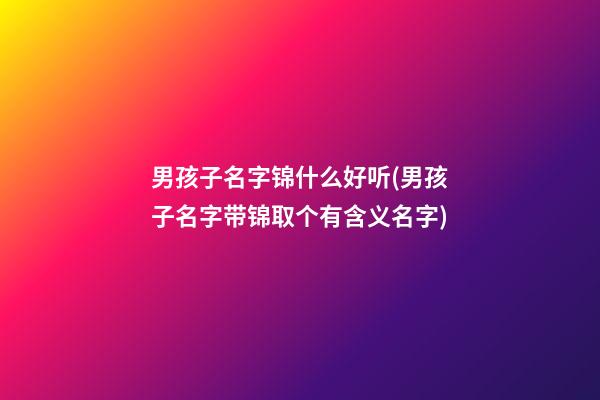 男孩子名字锦什么好听(男孩子名字带锦取个有含义名字)