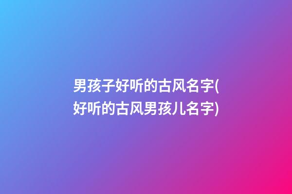男孩子好听的古风名字(好听的古风男孩儿名字)