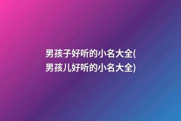 男孩子好听的小名大全(男孩儿好听的小名大全)