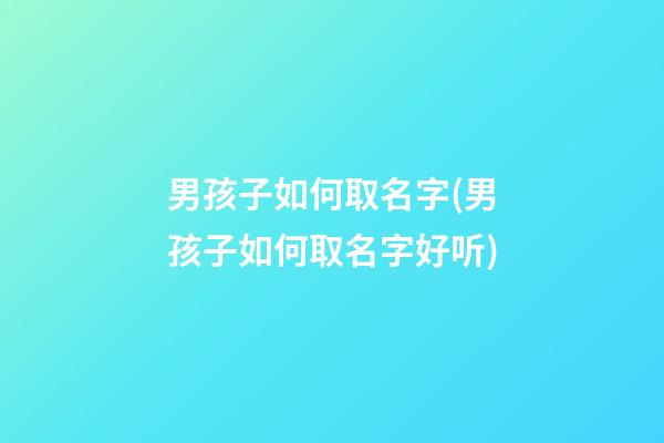 男孩子如何取名字(男孩子如何取名字好听)