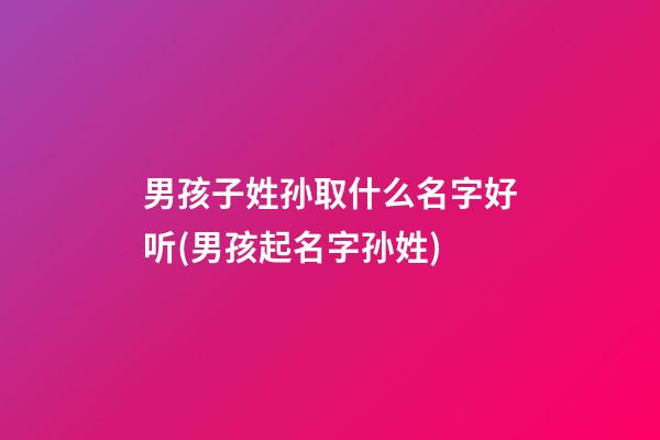 男孩子姓孙取什么名字好听(男孩起名字孙姓)