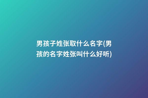 男孩子姓张取什么名字(男孩的名字姓张叫什么好听)