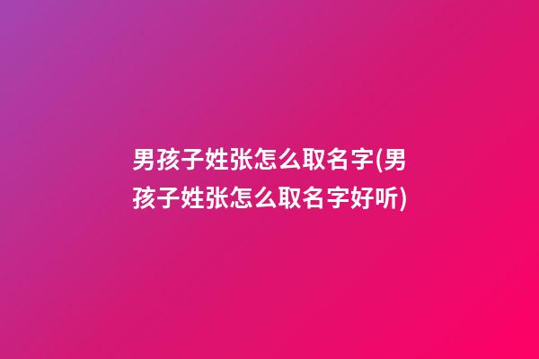 男孩子姓张怎么取名字(男孩子姓张怎么取名字好听)