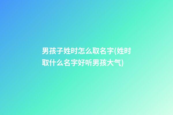 男孩子姓时怎么取名字(姓时取什么名字好听男孩大气)