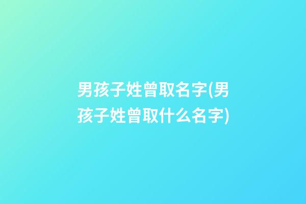 男孩子姓曾取名字(男孩子姓曾取什么名字)
