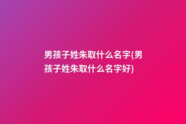 男孩子姓朱取什么名字(男孩子姓朱取什么名字好)