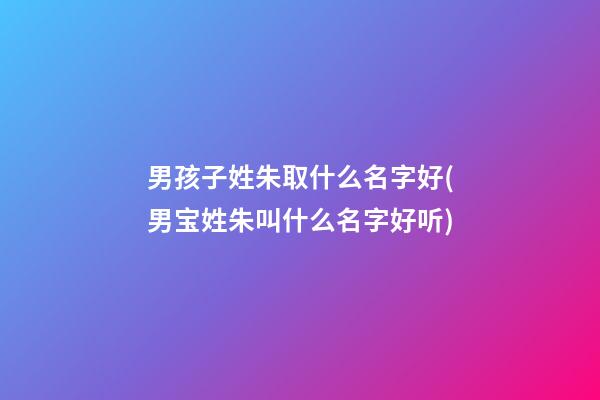 男孩子姓朱取什么名字好(男宝姓朱叫什么名字好听)