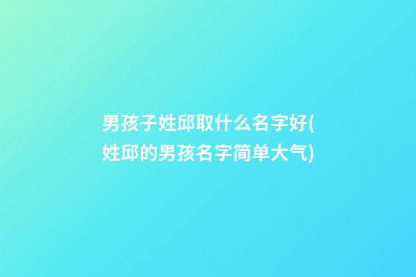 男孩子姓邱取什么名字好(姓邱的男孩名字简单大气)
