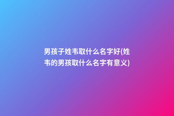 男孩子姓韦取什么名字好(姓韦的男孩取什么名字有意义)