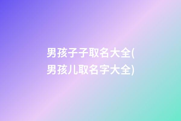 男孩子子取名大全(男孩儿取名字大全)
