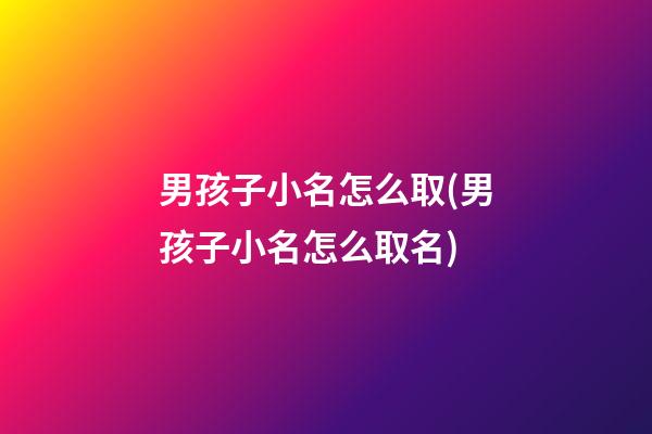 男孩子小名怎么取(男孩子小名怎么取名)