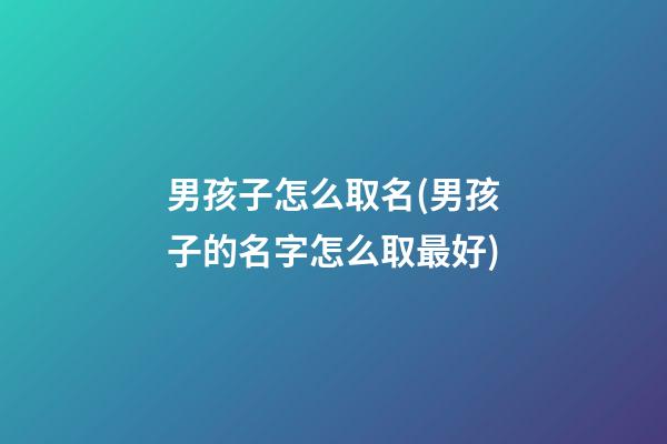 男孩子怎么取名(男孩子的名字怎么取最好)