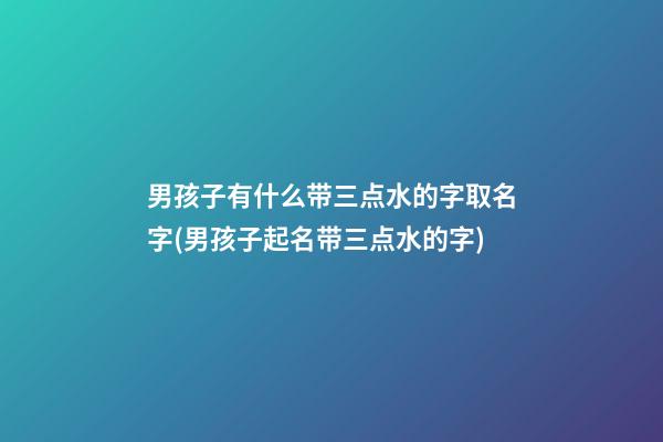 男孩子有什么带三点水的字取名字(男孩子起名带三点水的字)