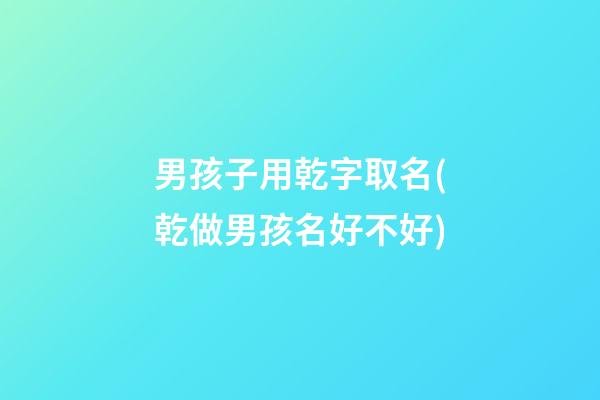男孩子用乾字取名(乾做男孩名好不好)