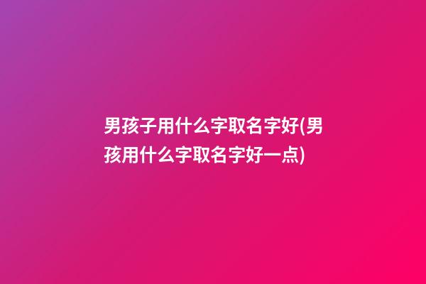 男孩子用什么字取名字好(男孩用什么字取名字好一点)