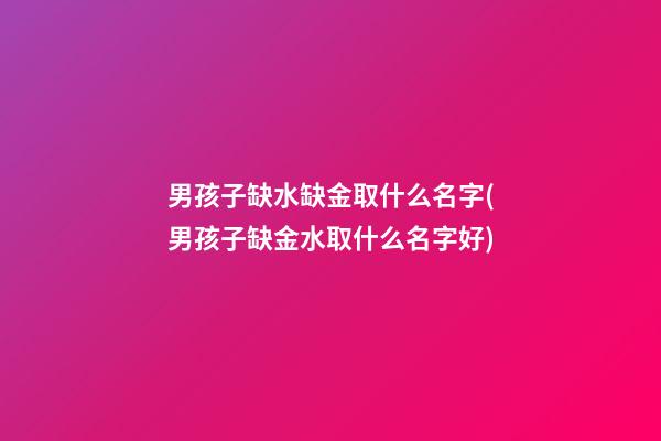 男孩子缺水缺金取什么名字(男孩子缺金水取什么名字好)