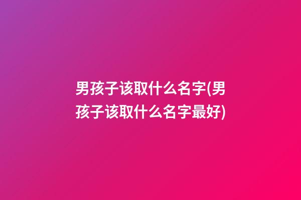 男孩子该取什么名字(男孩子该取什么名字最好)