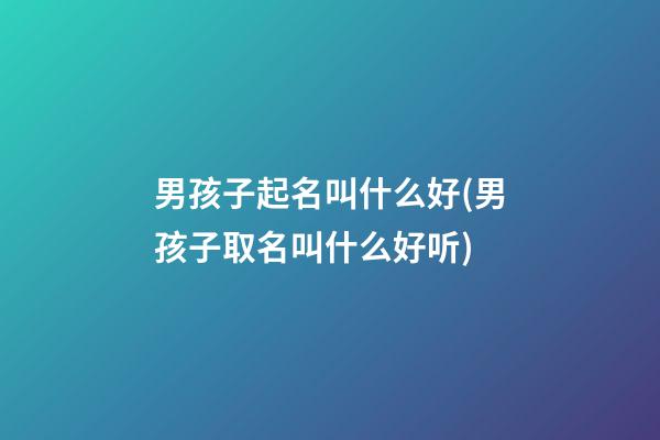 男孩子起名叫什么好(男孩子取名叫什么好听)