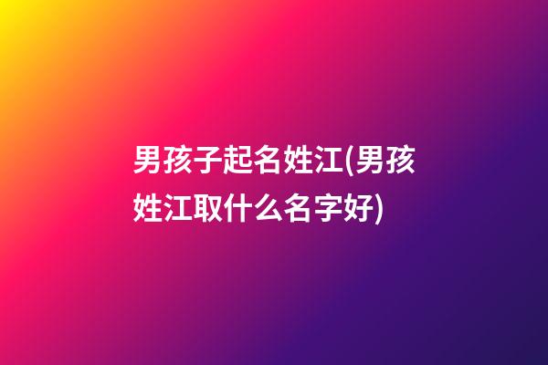 男孩子起名姓江(男孩姓江取什么名字好)