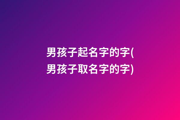 男孩子起名字的字(男孩子取名字的字)