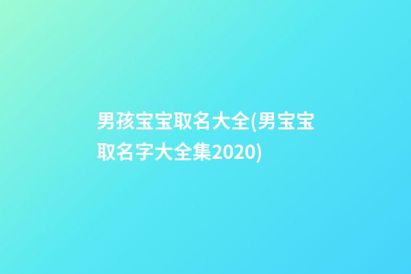 男孩宝宝取名大全(男宝宝取名字大全集2020)