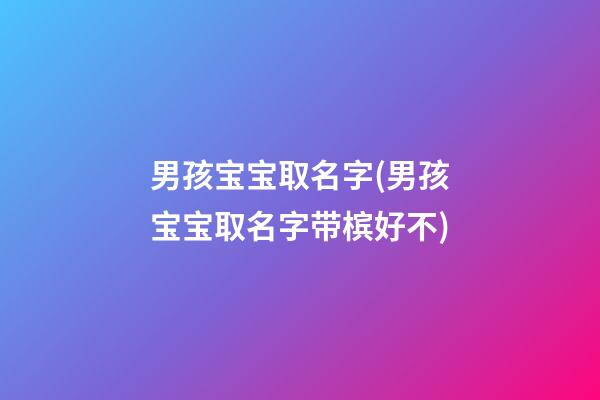 男孩宝宝取名字(男孩宝宝取名字带槟好不)