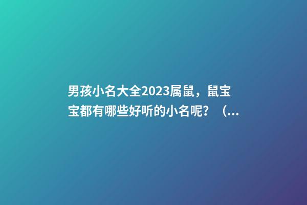 男孩小名大全2023属鼠，鼠宝宝都有哪些好听的小名呢？（2023年属鼠男孩小名叫什么好听）
