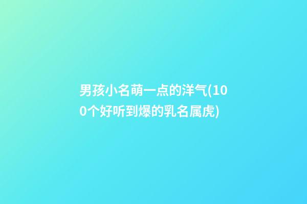 男孩小名萌一点的洋气(100个好听到爆的乳名属虎)