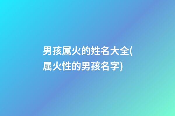 男孩属火的姓名大全(属火性的男孩名字)
