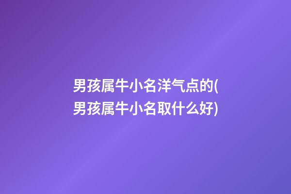 男孩属牛小名洋气点的(男孩属牛小名取什么好)