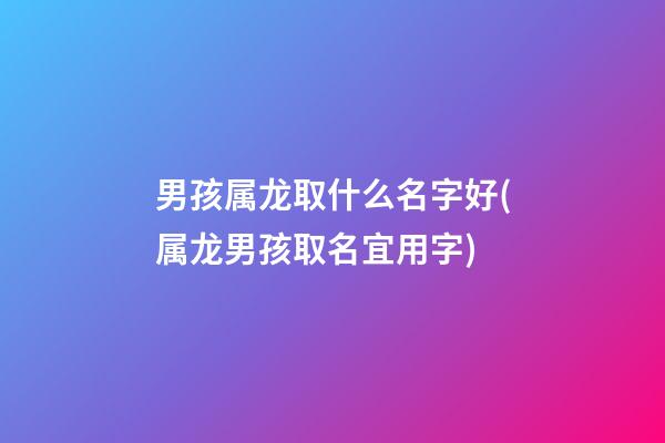 男孩属龙取什么名字好(属龙男孩取名宜用字)