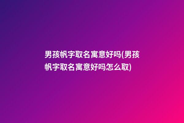 男孩帆字取名寓意好吗(男孩帆字取名寓意好吗怎么取)